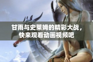 甘雨与史莱姆的精彩大战，快来观看动画视频吧