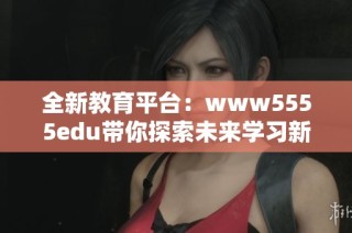 全新教育平台：www5555edu带你探索未来学习新方式