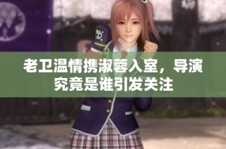 老卫温情携淑蓉入室，导演究竟是谁引发关注