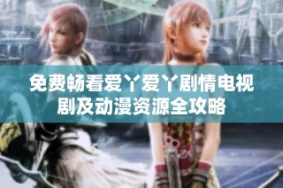 免费畅看爱丫爱丫剧情电视剧及动漫资源全攻略