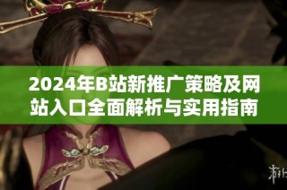 2024年B站新推广策略及网站入口全面解析与实用指南