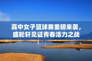 高中女子篮球赛重磅来袭，盛轮轩见证青春活力之战