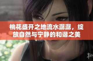 桃花盛开之地流水潺潺，绽放自然与宁静的和谐之美