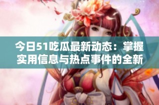 今日51吃瓜最新动态：掌握实用信息与热点事件的全新平台