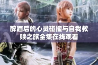 醉酒后的心灵碰撞与自我救赎之旅全集在线观看