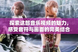 探索这部音乐视频的魅力，感受音符与画面的完美结合