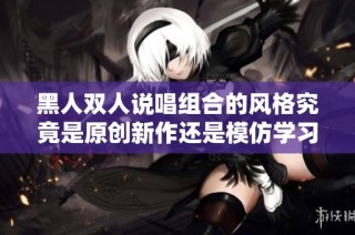 黑人双人说唱组合的风格究竟是原创新作还是模仿学习