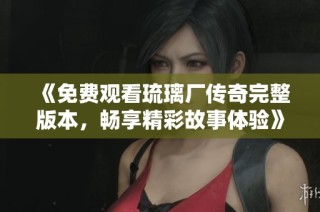 《免费观看琉璃厂传奇完整版本，畅享精彩故事体验》