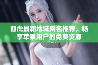 四虎最新地域网名推荐，畅享苹果用户的免费资源