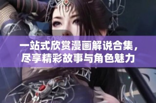 一站式欣赏漫画解说合集，尽享精彩故事与角色魅力
