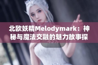 北欧妖精Melodymark：神秘与魔法交融的魅力故事探秘