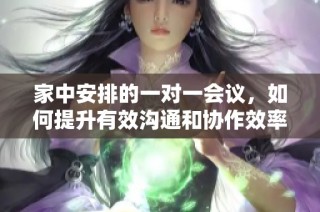 家中安排的一对一会议，如何提升有效沟通和协作效率