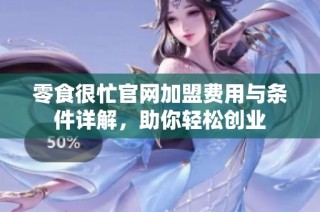 零食很忙官网加盟费用与条件详解，助你轻松创业