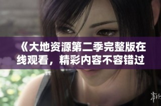 《大地资源第二季完整版在线观看，精彩内容不容错过》
