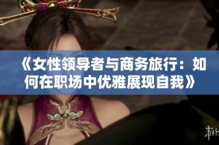 《女性领导者与商务旅行：如何在职场中优雅展现自我》