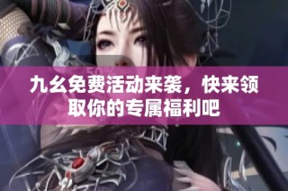 九幺免费活动来袭，快来领取你的专属福利吧