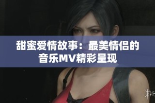 甜蜜爱情故事：最美情侣的音乐MV精彩呈现