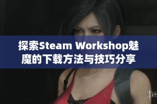 探索Steam Workshop魅魔的下载方法与技巧分享