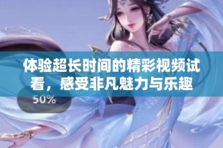 体验超长时间的精彩视频试看，感受非凡魅力与乐趣