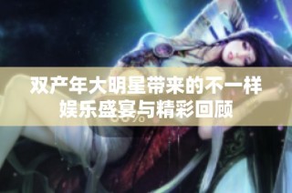 双产年大明星带来的不一样娱乐盛宴与精彩回顾