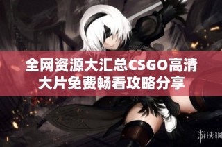 全网资源大汇总CSGO高清大片免费畅看攻略分享