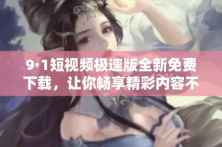 9·1短视频极速版全新免费下载，让你畅享精彩内容不再等待
