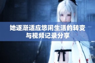 她逐渐适应悠闲生活的转变与视频记录分享
