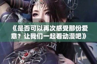 《是否可以再次感受那份爱意？让我们一起看动漫吧》