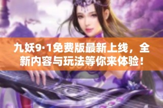 九妖9·1免费版最新上线，全新内容与玩法等你来体验！