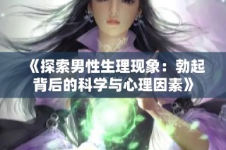 《探索男性生理现象：勃起背后的科学与心理因素》