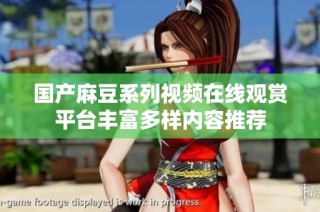 国产麻豆系列视频在线观赏平台丰富多样内容推荐