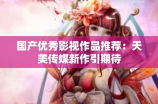 国产优秀影视作品推荐：天美传媒新作引期待