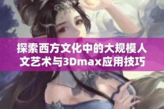 探索西方文化中的大规模人文艺术与3Dmax应用技巧