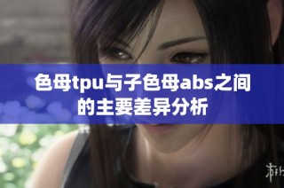 色母tpu与子色母abs之间的主要差异分析