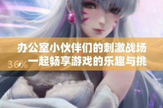办公室小伙伴们的刺激战场，一起畅享游戏的乐趣与挑战
