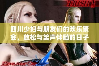 四川少妇与朋友们的欢乐聚会，放松与笑声伴随的日子