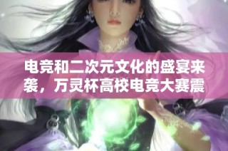 电竞和二次元文化的盛宴来袭，万灵杯高校电竞大赛震撼开启！