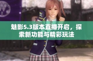 魅影5.3版本直播开启，探索新功能与精彩玩法