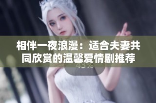 相伴一夜浪漫：适合夫妻共同欣赏的温馨爱情剧推荐