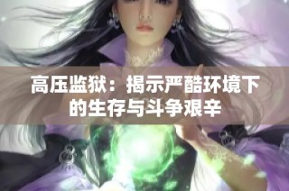 高压监狱：揭示严酷环境下的生存与斗争艰辛
