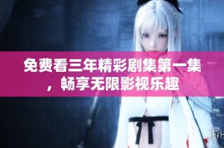 免费看三年精彩剧集第一集，畅享无限影视乐趣