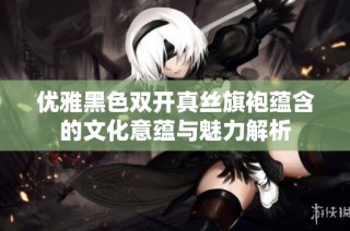优雅黑色双开真丝旗袍蕴含的文化意蕴与魅力解析