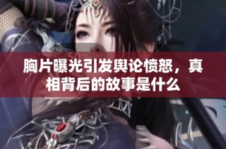 胸片曝光引发舆论愤怒，真相背后的故事是什么