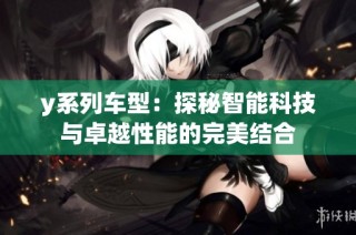 y系列车型：探秘智能科技与卓越性能的完美结合