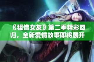 《租借女友》第二季精彩回归，全新爱情故事即将展开！