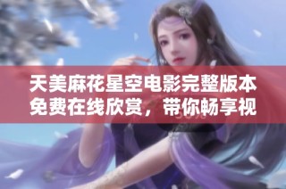 天美麻花星空电影完整版本免费在线欣赏，带你畅享视觉盛宴