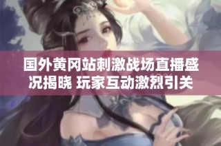 国外黄冈站刺激战场直播盛况揭晓 玩家互动激烈引关注