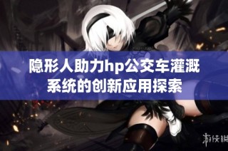 隐形人助力hp公交车灌溉系统的创新应用探索