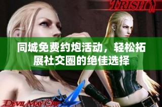 同城免费约炮活动，轻松拓展社交圈的绝佳选择