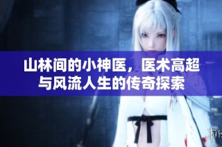 山林间的小神医，医术高超与风流人生的传奇探索
